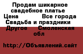 Продам шикарное свадебное платье › Цена ­ 7 000 - Все города Свадьба и праздники » Другое   . Смоленская обл.